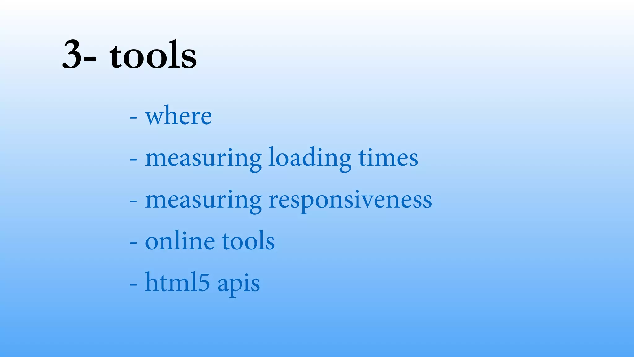3- tools 
- where 
- measuring loading times 
- measuring responsiveness 
- online tools 
- html5 apis 
 