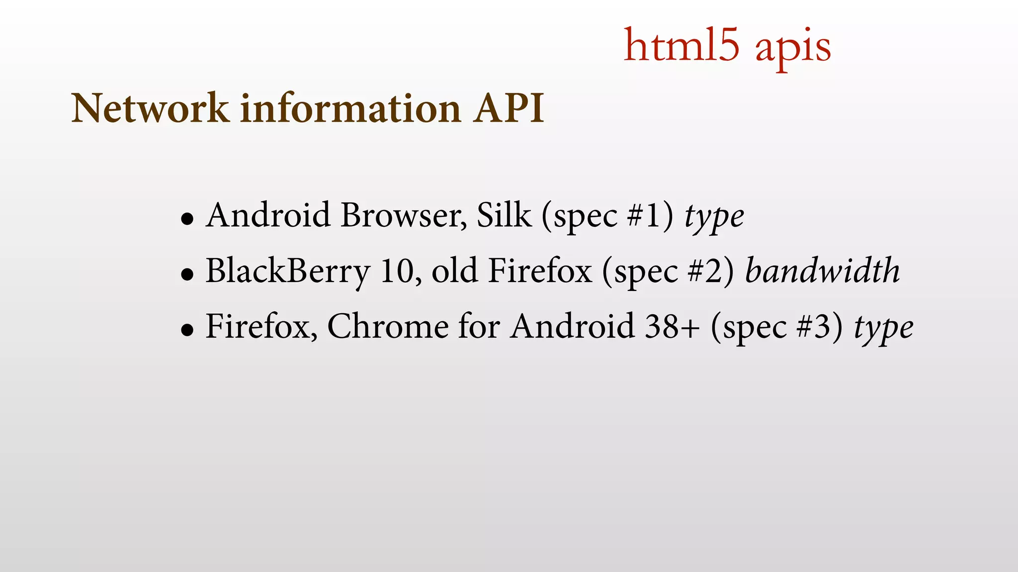 Network information API 
html5 apis 
• Android Browser, Silk (spec #1) type 
• BlackBerry 10, old Firefox (spec #2) bandwidth 
• Firefox, Chrome for Android 38+ (spec #3) type 
 