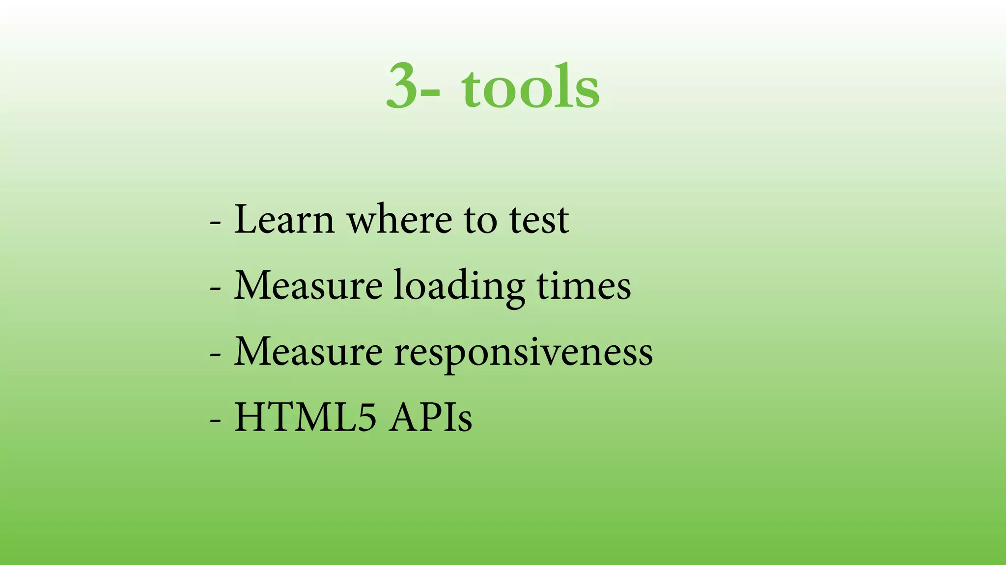 3- tools 
- Learn where to test 
- Measure loading times 
- Measure responsiveness 
- HTML5 APIs 
! 
 