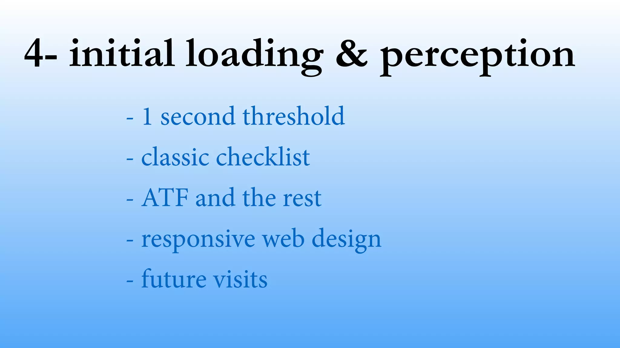 4- initial loading & perception 
- 1 second threshold 
- classic checklist 
- ATF and the rest 
- responsive web design 
- future visits 
 