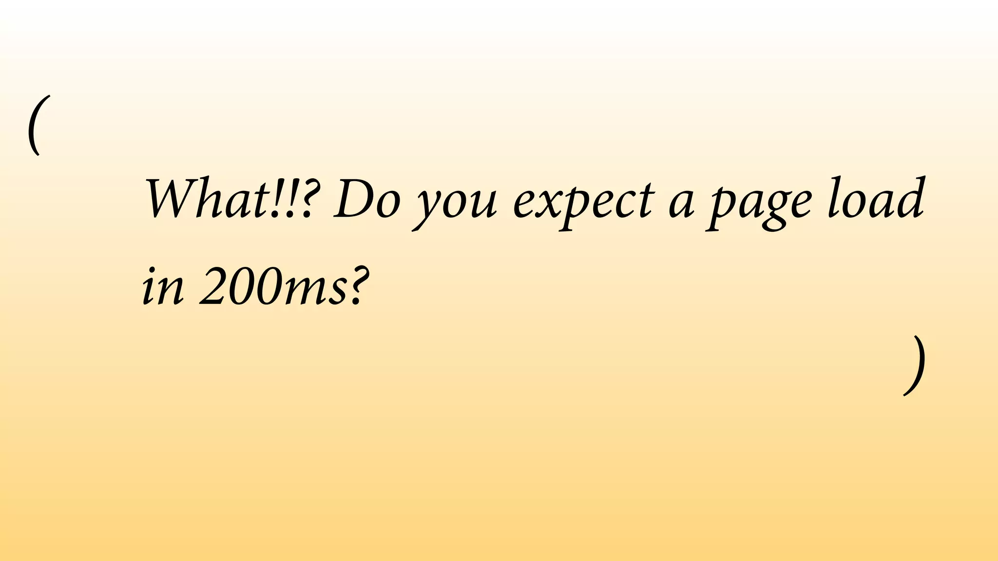 What!!? Do you expect a page load 
in 200ms? 
( 
) 
 