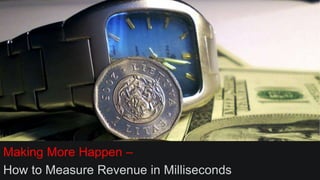 Making More Happen –
How to Measure Revenue in Milliseconds
 