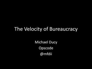 The Velocity of Bureaucracy
Michael Ducy
Opscode
@mfdii

 
