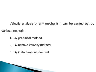 Velocity analysis of any mechanism can be carried out by
various methods.
1. By graphical method
2. By relative velocity method
3. By instantaneous method
 