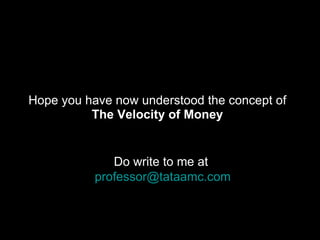 <ul><li>Hope you have now understood the concept of </li></ul><ul><li>The Velocity of Money </li></ul>Do write to me at  [...