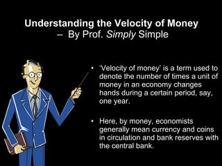 Understanding the Velocity of Money  –  By Prof.  Simply  Simple <ul><li>‘ Velocity of money’ is a term used to denote the...