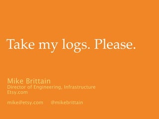Take my logs. Please.

Mike Brittain
Director of Engineering, Infrastructure
Etsy.com

mike@etsy.com      @mikebrittain
 