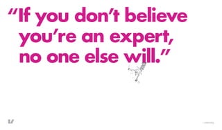 “If you don’t believe
 you’re an expert,
 no one else will.”


                        ©
 
