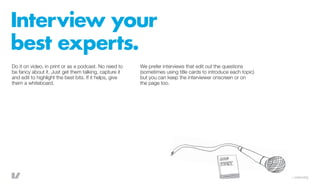 Interview your
best experts.
Do it on video, in print or as a podcast. No need to     We prefer interviews that edit out t...