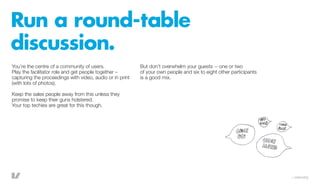 Run a round-table
discussion.
You’re the centre of a community of users.                But don’t overwhelm your guests --...