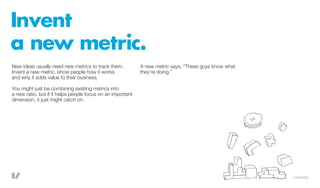 Invent
a new metric.
New ideas usually need new metrics to track them.           A new metric says, “These guys know what
...
