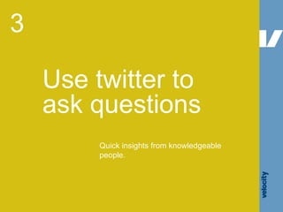 Use twitter to ask questions 3 Quick insights from knowledgeable people. 