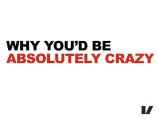 WHY YOU’D BE
ABSOLUTELY CRAZY
 