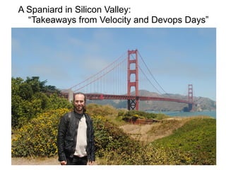 A Spaniard in Silicon Valley:
“Takeaways from Velocity and Devops Days”
 