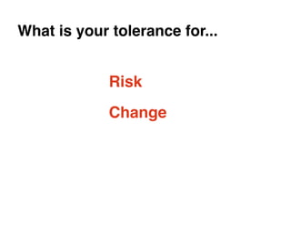 What is your tolerance for...


             Risk
             Change
 