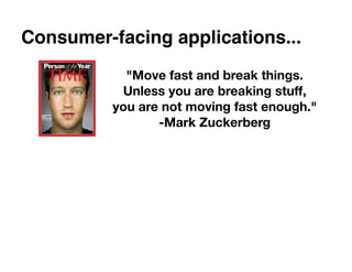 Consumer-facing applications...
            "Move fast and break things.
           Unless you are breaking stuff,
          you are not moving fast enough."
                 -Mark Zuckerberg
 