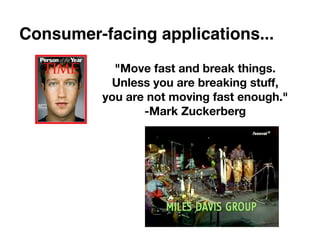 Consumer-facing applications...
            "Move fast and break things.
           Unless you are breaking stuff,
          you are not moving fast enough."
                 -Mark Zuckerberg
 