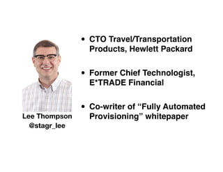 • CTO Travel/Transportation
                 Products, Hewlett Packard


               • Former Chief Technologist,
                 E*TRADE Financial


               • Co-writer of “Fully Automated
Lee Thompson     Provisioning” whitepaper
  @stagr_lee
 
