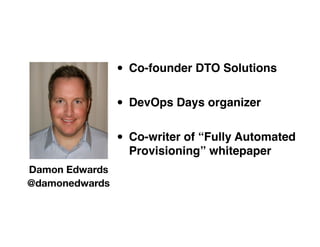 • Co-founder DTO Solutions
                • DevOps Days organizer
                • Co-writer of “Fully Automated
                  Provisioning” whitepaper
Damon Edwards
@damonedwards
 