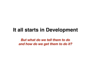 It all starts in Development
   But what do we tell them to do
  and how do we get them to do it?
 