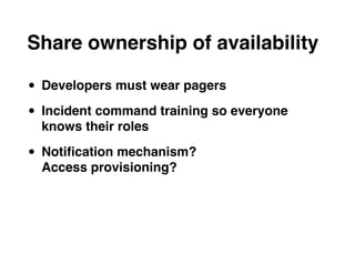 Share ownership of availability

• Developers must wear pagers
• Incident command training so everyone
  knows their roles

• Notiﬁcation mechanism?
  Access provisioning?
 