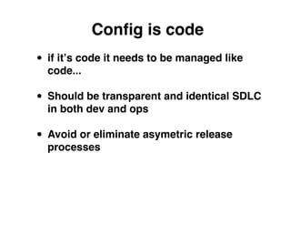 Conﬁg is code
• if itʼs code it needs to be managed like
  code...

• Should be transparent and identical SDLC
  in both dev and ops

• Avoid or eliminate asymetric release
  processes
 