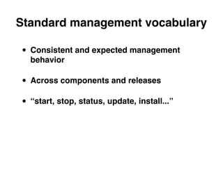 Standard management vocabulary

• Consistent and expected management
  behavior

• Across components and releases
• “start, stop, status, update, install...”
 