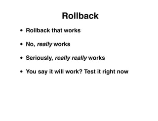 Rollback
• Rollback that works
• No, really works
• Seriously, really really works
• You say it will work? Test it right now
 