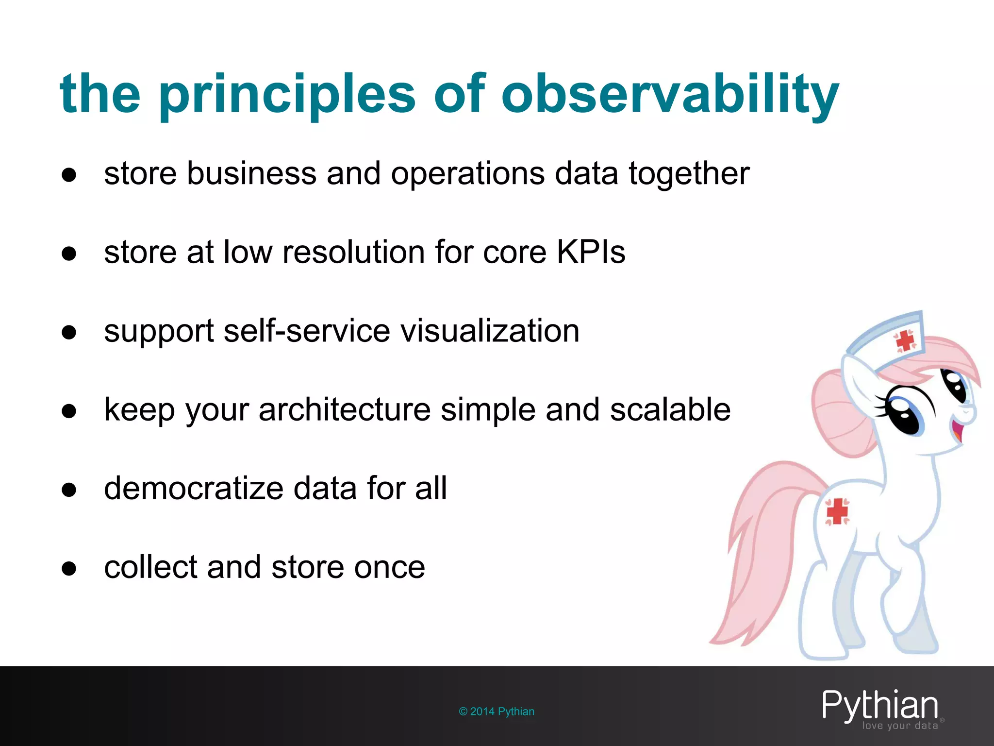 the principles of observability
© 2014 Pythian
● store business and operations data together
● store at low resolution for core KPIs
● support self-service visualization
● keep your architecture simple and scalable
● democratize data for all
● collect and store once
 