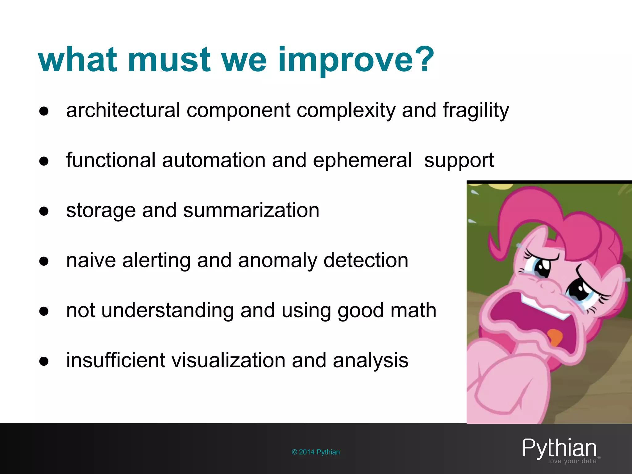 what must we improve?
© 2014 Pythian
● architectural component complexity and fragility
● functional automation and ephemeral support
● storage and summarization
● naive alerting and anomaly detection
● not understanding and using good math
● insufficient visualization and analysis
 
