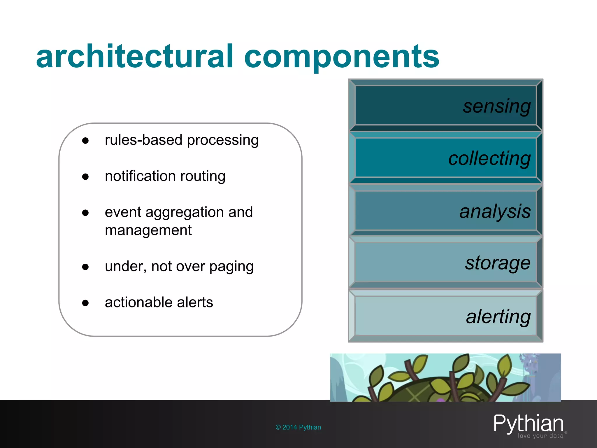 architectural components
© 2014 Pythian
● rules-based processing
● notification routing
● event aggregation and
management
● under, not over paging
● actionable alerts
sensing
collecting
analysis
storage
alerting
 