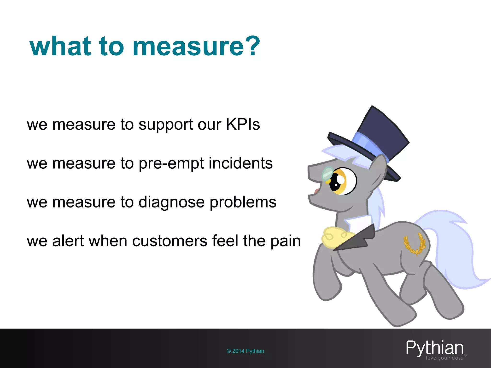 what to measure?
© 2014 Pythian
we measure to support our KPIs
we measure to pre-empt incidents
we measure to diagnose problems
we alert when customers feel the pain
 