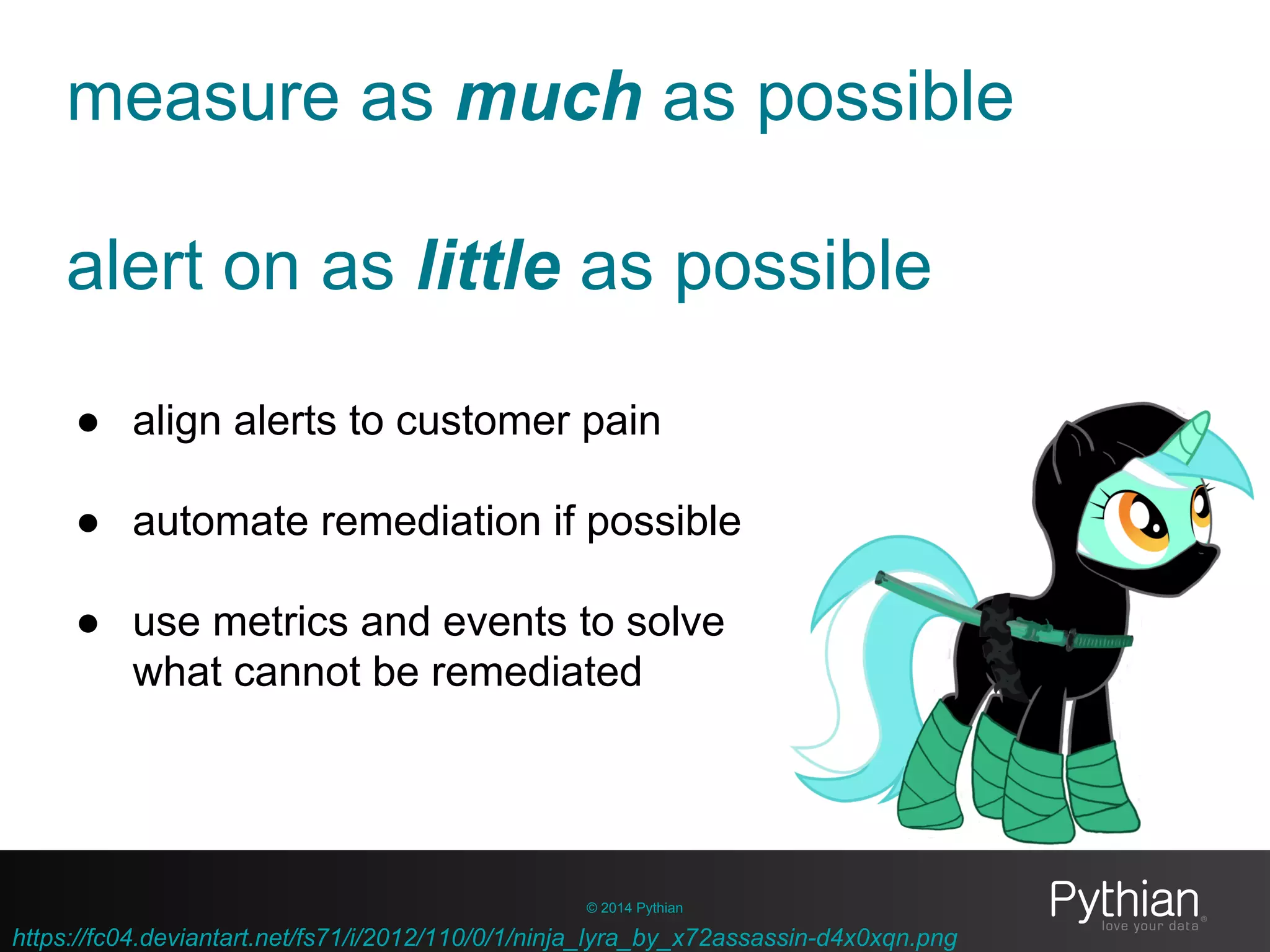 measure as much as possible
alert on as little as possible
© 2014 Pythian
● align alerts to customer pain
● automate remediation if possible
● use metrics and events to solve
what cannot be remediated
https://fc04.deviantart.net/fs71/i/2012/110/0/1/ninja_lyra_by_x72assassin-d4x0xqn.png
 