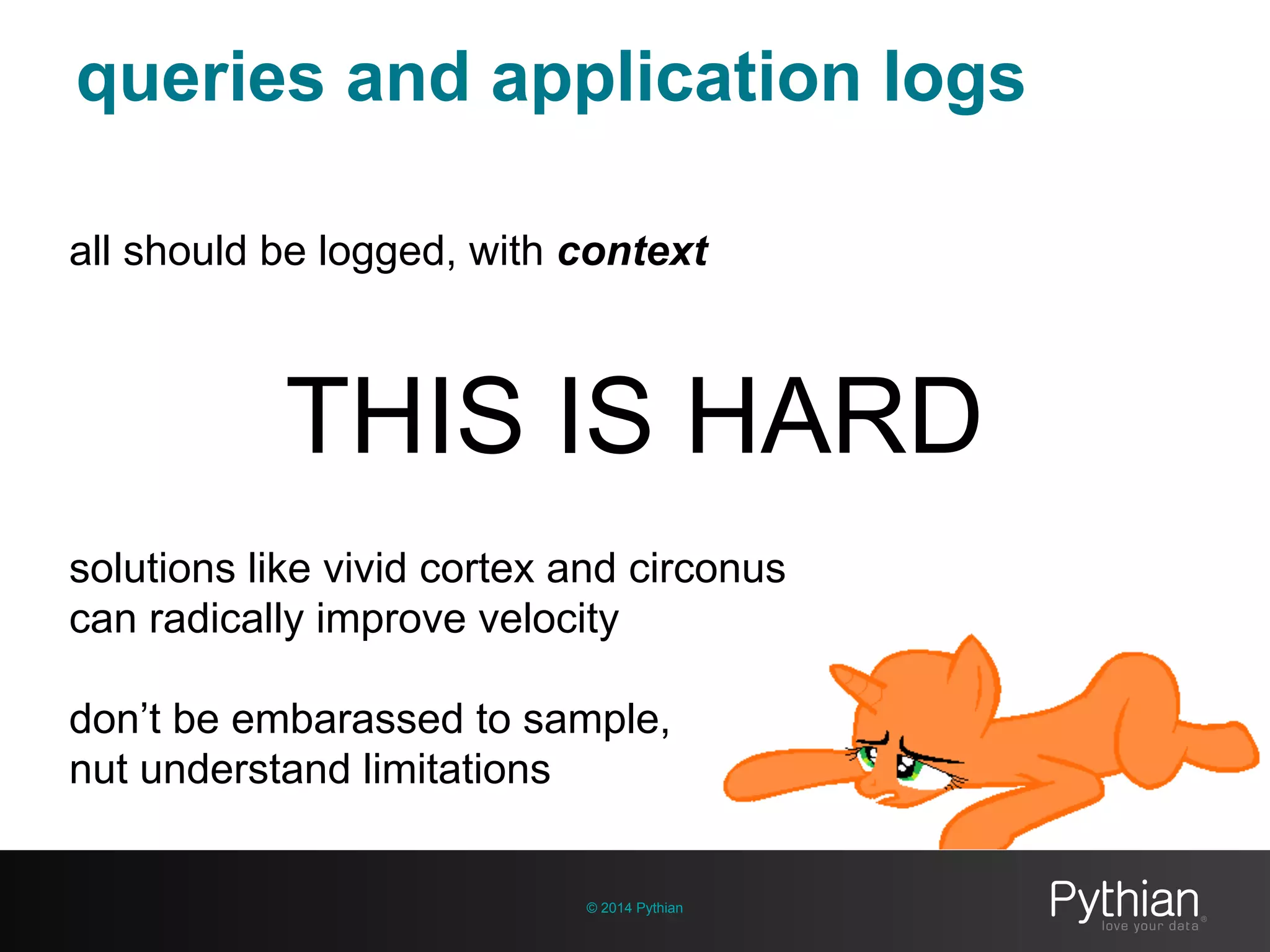 queries and application logs
© 2014 Pythian
all should be logged, with context
THIS IS HARD
solutions like vivid cortex and circonus
can radically improve velocity
don’t be embarassed to sample,
nut understand limitations
 