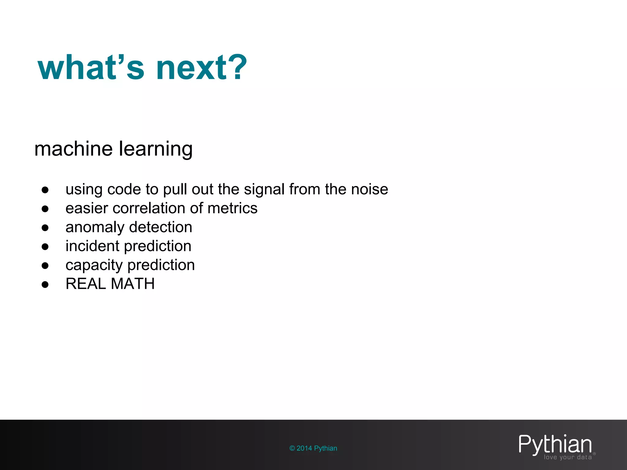 what’s next?
© 2014 Pythian
machine learning
● using code to pull out the signal from the noise
● easier correlation of metrics
● anomaly detection
● incident prediction
● capacity prediction
● REAL MATH
 