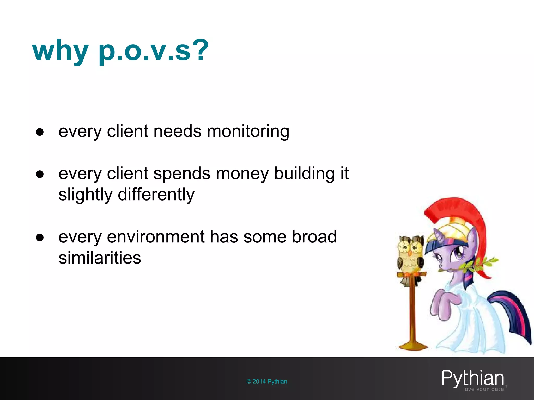 © 2014 Pythian
why p.o.v.s?
● every client needs monitoring
● every client spends money building it
slightly differently
● every environment has some broad
similarities
 