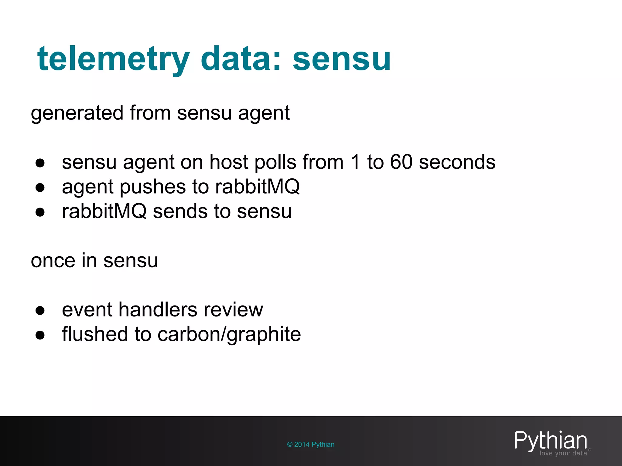 telemetry data: sensu
© 2014 Pythian
generated from sensu agent
● sensu agent on host polls from 1 to 60 seconds
● agent pushes to rabbitMQ
● rabbitMQ sends to sensu
once in sensu
● event handlers review
● flushed to carbon/graphite
 