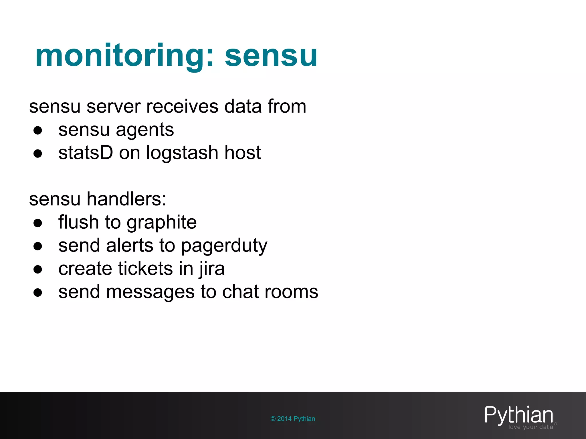 monitoring: sensu
© 2014 Pythian
sensu server receives data from
● sensu agents
● statsD on logstash host
sensu handlers:
● flush to graphite
● send alerts to pagerduty
● create tickets in jira
● send messages to chat rooms
 