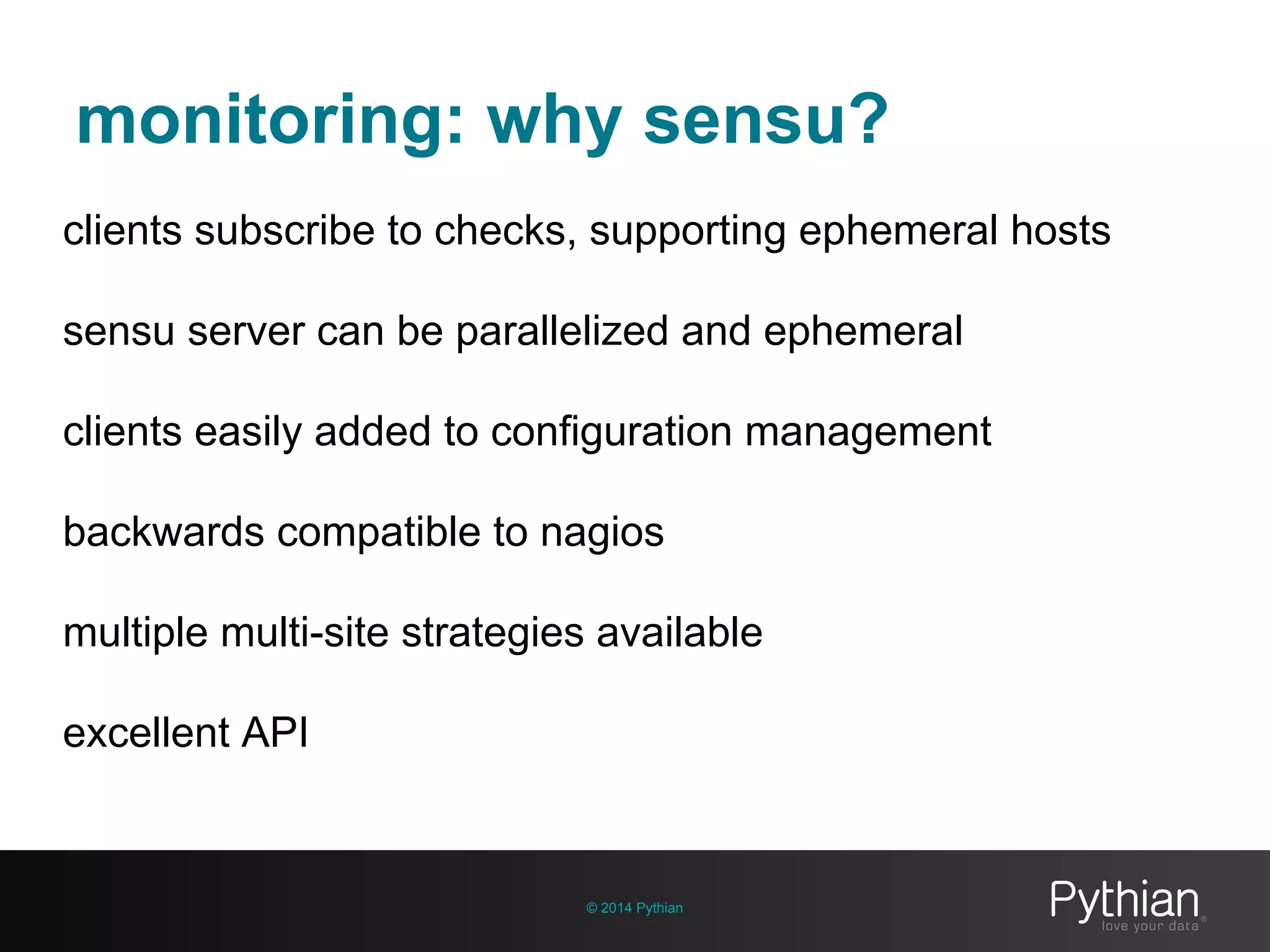 monitoring: why sensu?
© 2014 Pythian
clients subscribe to checks, supporting ephemeral hosts
sensu server can be parallelized and ephemeral
clients easily added to configuration management
backwards compatible to nagios
multiple multi-site strategies available
excellent API
 