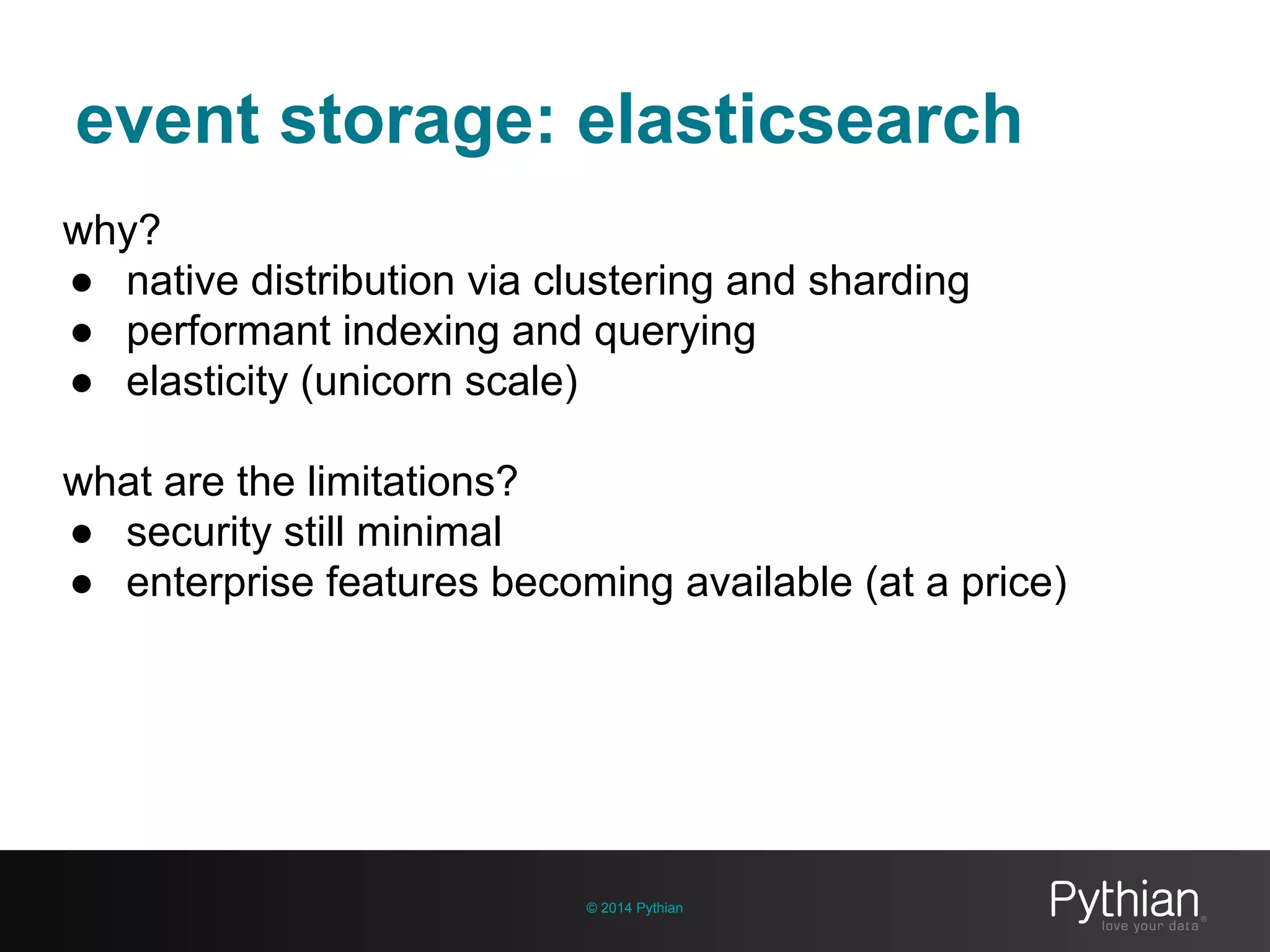 event storage: elasticsearch
© 2014 Pythian
why?
● native distribution via clustering and sharding
● performant indexing and querying
● elasticity (unicorn scale)
what are the limitations?
● security still minimal
● enterprise features becoming available (at a price)
 