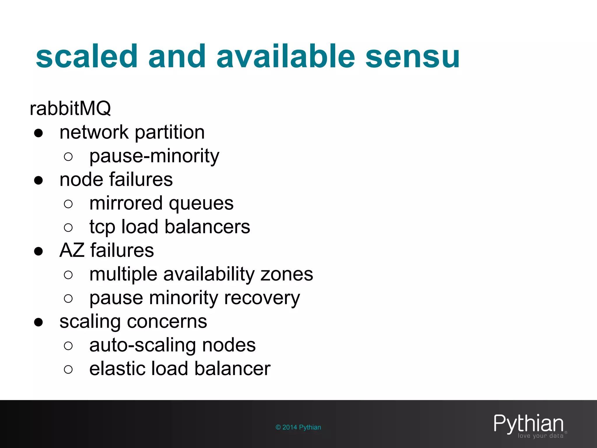 scaled and available sensu
© 2014 Pythian
rabbitMQ
● network partition
○ pause-minority
● node failures
○ mirrored queues
○ tcp load balancers
● AZ failures
○ multiple availability zones
○ pause minority recovery
● scaling concerns
○ auto-scaling nodes
○ elastic load balancer
 