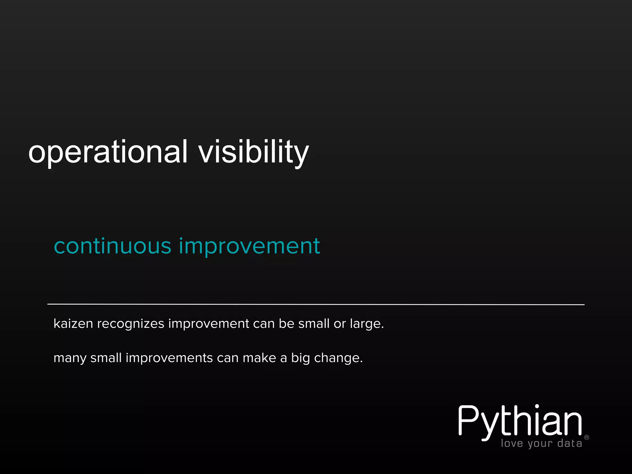 operational visibility
continuous improvement
kaizen recognizes improvement can be small or large.
many small improvements can make a big change.
 