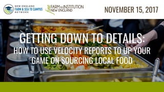 GETTING DOWN TO DETAILS:
HOW TO USE VELOCITY REPORTS TO UP YOUR
GAME ON SOURCING LOCAL FOOD
NOVEMBER 15, 2017
 