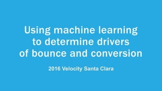 Using machine learning
to determine drivers
of bounce and conversion
2016 Velocity Santa Clara
 