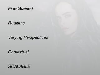 Fine Grained
Realtime
Varying Perspectives
Contextual
SCALABLE
 