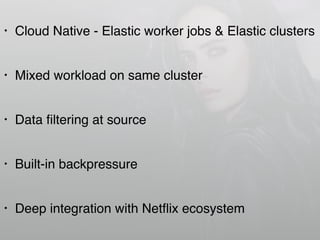 • Cloud Native - Elastic worker jobs & Elastic clusters
• Mixed workload on same cluster
• Data ﬁltering at source
• Built-in backpressure
• Deep integration with Netﬂix ecosystem
 