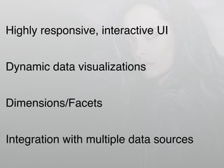 Highly responsive, interactive UI
Dynamic data visualizations
Dimensions/Facets
Integration with multiple data sources
 