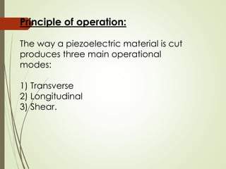 Principle of operation:
The way a piezoelectric material is cut
produces three main operational
modes:
1) Transverse
2) Longitudinal
3) Shear.
 