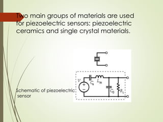 Two main groups of materials are used
for piezoelectric sensors: piezoelectric
ceramics and single crystal materials.
Schematic of piezoelectric
sensor
 
