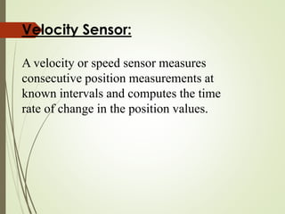 Velocity Sensor:
A velocity or speed sensor measures
consecutive position measurements at
known intervals and computes the time
rate of change in the position values.
 